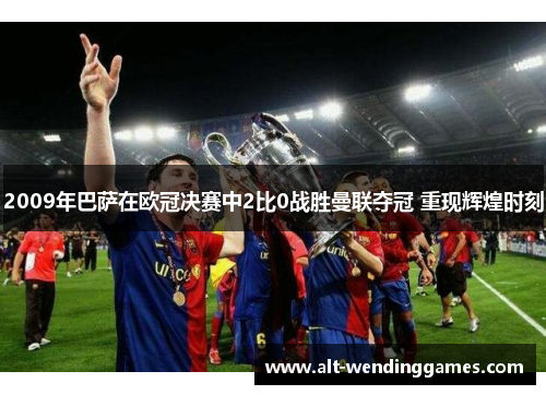 2009年巴萨在欧冠决赛中2比0战胜曼联夺冠 重现辉煌时刻