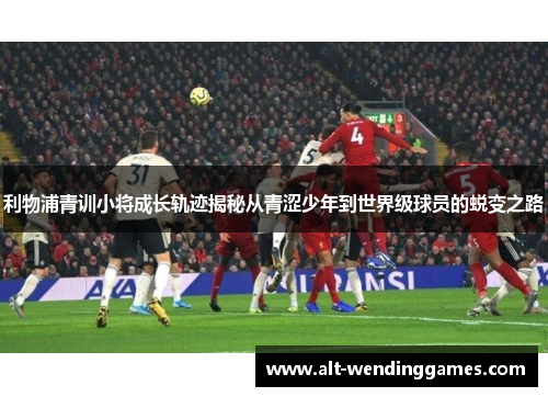 利物浦青训小将成长轨迹揭秘从青涩少年到世界级球员的蜕变之路