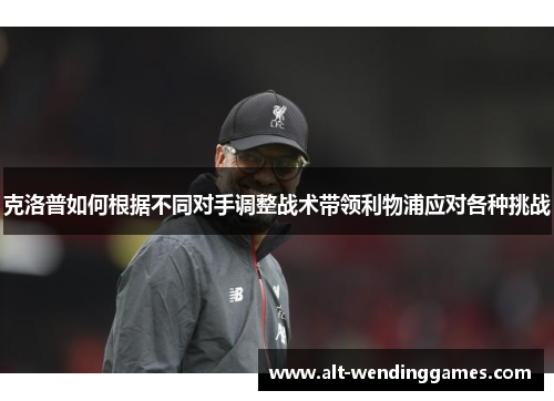 克洛普如何根据不同对手调整战术带领利物浦应对各种挑战