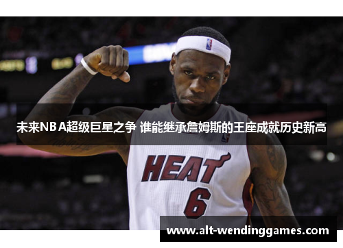 未来NBA超级巨星之争 谁能继承詹姆斯的王座成就历史新高