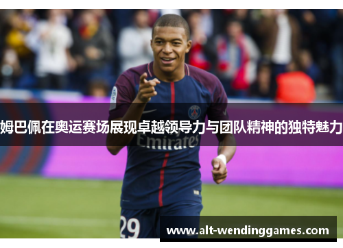 姆巴佩在奥运赛场展现卓越领导力与团队精神的独特魅力