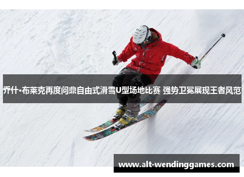 乔什·布莱克再度问鼎自由式滑雪U型场地比赛 强势卫冕展现王者风范