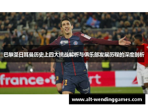 巴黎圣日耳曼历史上四大挑战解析与俱乐部发展历程的深度剖析