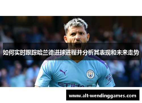 如何实时跟踪哈兰德进球进程并分析其表现和未来走势