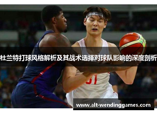 杜兰特打球风格解析及其战术选择对球队影响的深度剖析