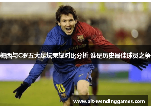 梅西与C罗五大足坛荣耀对比分析 谁是历史最佳球员之争