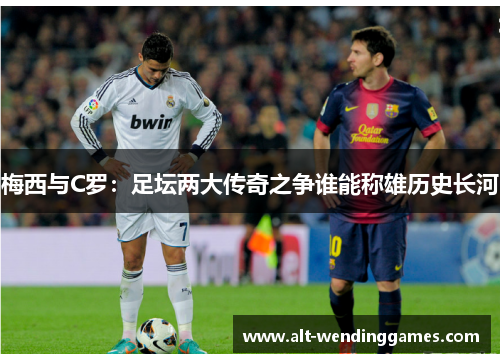 梅西与C罗：足坛两大传奇之争谁能称雄历史长河