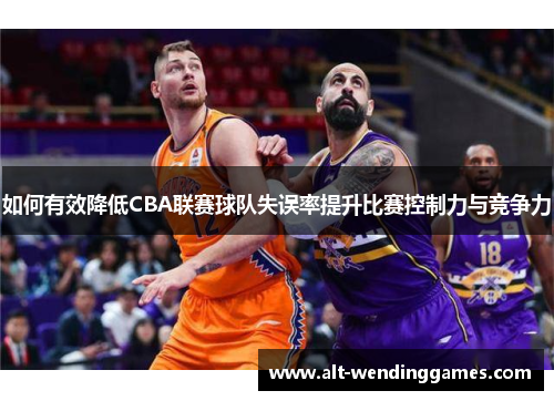 如何有效降低CBA联赛球队失误率提升比赛控制力与竞争力