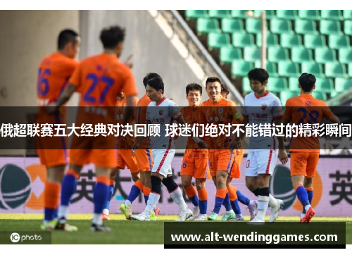 俄超联赛五大经典对决回顾 球迷们绝对不能错过的精彩瞬间