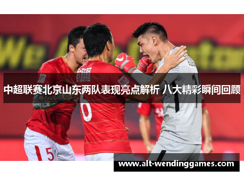 中超联赛北京山东两队表现亮点解析 八大精彩瞬间回顾