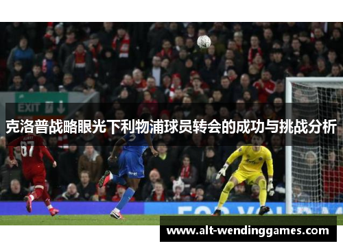 克洛普战略眼光下利物浦球员转会的成功与挑战分析