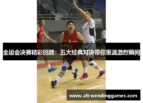 全运会决赛精彩回顾：五大经典对决带你重温激烈瞬间