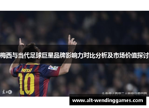 梅西与当代足球巨星品牌影响力对比分析及市场价值探讨