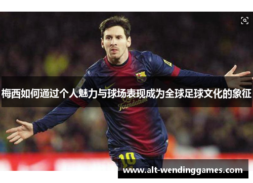 梅西如何通过个人魅力与球场表现成为全球足球文化的象征