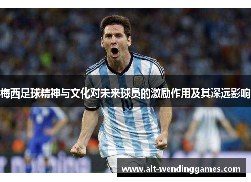 梅西足球精神与文化对未来球员的激励作用及其深远影响