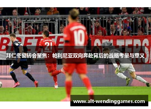 拜仁冬窗转会聚焦：帕利尼亚双向奔赴背后的战略考量与意义