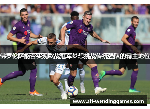 佛罗伦萨能否实现欧战冠军梦想挑战传统强队的霸主地位