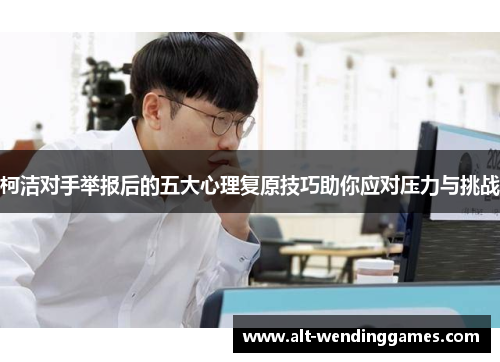 柯洁对手举报后的五大心理复原技巧助你应对压力与挑战