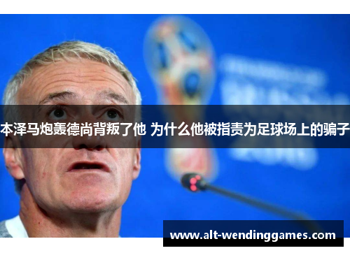 本泽马炮轰德尚背叛了他 为什么他被指责为足球场上的骗子