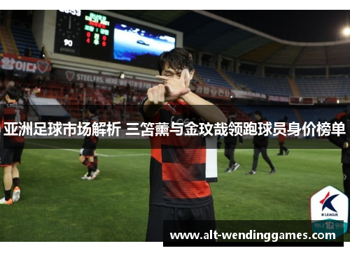 亚洲足球市场解析 三笘薰与金玟哉领跑球员身价榜单