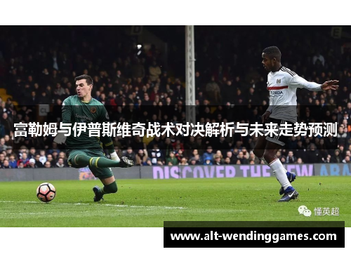 富勒姆与伊普斯维奇战术对决解析与未来走势预测