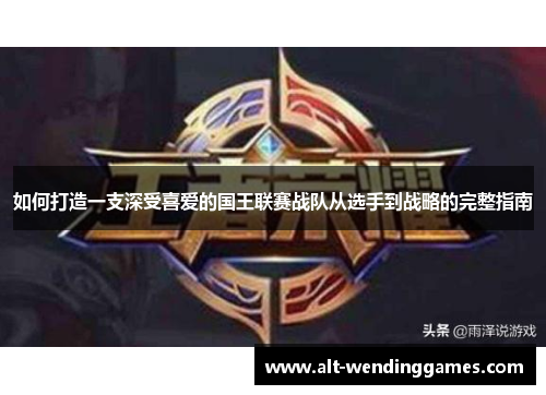 如何打造一支深受喜爱的国王联赛战队从选手到战略的完整指南