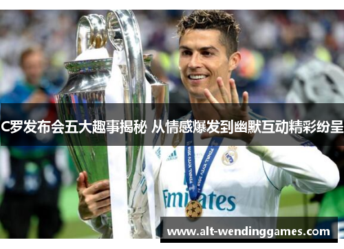 C罗发布会五大趣事揭秘 从情感爆发到幽默互动精彩纷呈