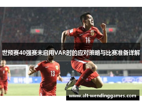 世预赛40强赛未启用VAR时的应对策略与比赛准备详解