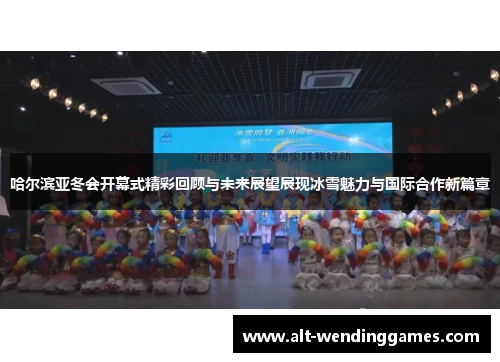 哈尔滨亚冬会开幕式精彩回顾与未来展望展现冰雪魅力与国际合作新篇章