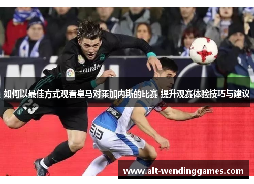 如何以最佳方式观看皇马对莱加内斯的比赛 提升观赛体验技巧与建议