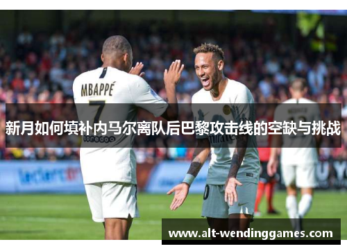 新月如何填补内马尔离队后巴黎攻击线的空缺与挑战
