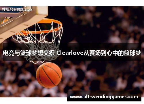 电竞与篮球梦想交织 Clearlove从赛场到心中的篮球梦