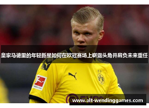 皇家马德里的年轻新星如何在欧冠赛场上崭露头角并肩负未来重任