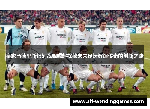 皇家马德里新银河战舰崛起探秘未来足坛辉煌传奇的创新之路