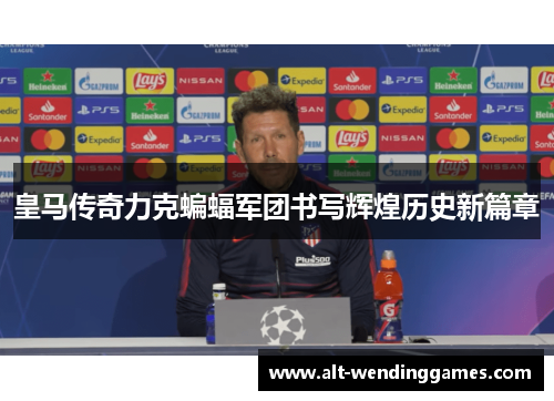皇马传奇力克蝙蝠军团书写辉煌历史新篇章