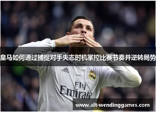 皇马如何通过捕捉对手失志时机掌控比赛节奏并逆转局势