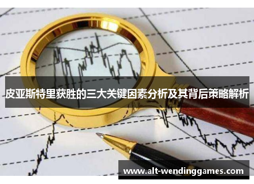 皮亚斯特里获胜的三大关键因素分析及其背后策略解析