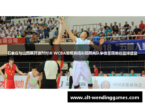 石家庄与山西展开激烈对决 WCBA常规赛精彩回顾两队争锋呈现绝佳篮球盛宴