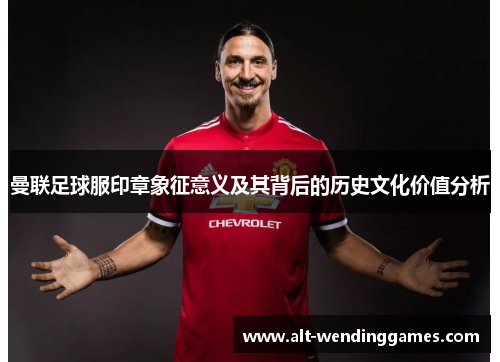 曼联足球服印章象征意义及其背后的历史文化价值分析