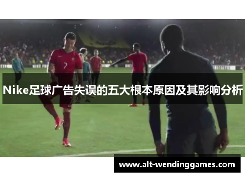 Nike足球广告失误的五大根本原因及其影响分析