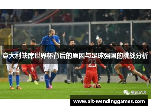 意大利缺席世界杯背后的原因与足球强国的挑战分析