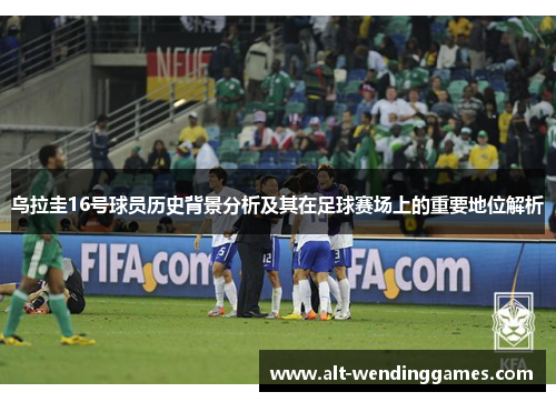 乌拉圭16号球员历史背景分析及其在足球赛场上的重要地位解析