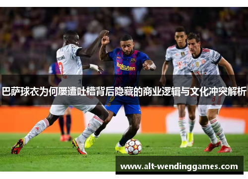 巴萨球衣为何屡遭吐槽背后隐藏的商业逻辑与文化冲突解析