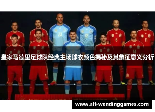 皇家马德里足球队经典主场球衣颜色揭秘及其象征意义分析