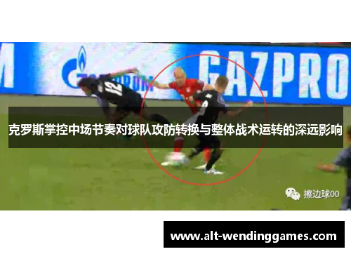 克罗斯掌控中场节奏对球队攻防转换与整体战术运转的深远影响