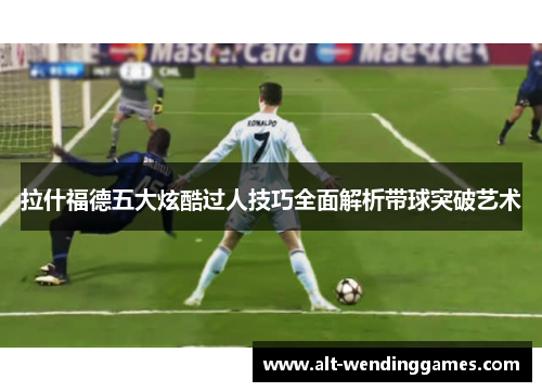 拉什福德五大炫酷过人技巧全面解析带球突破艺术