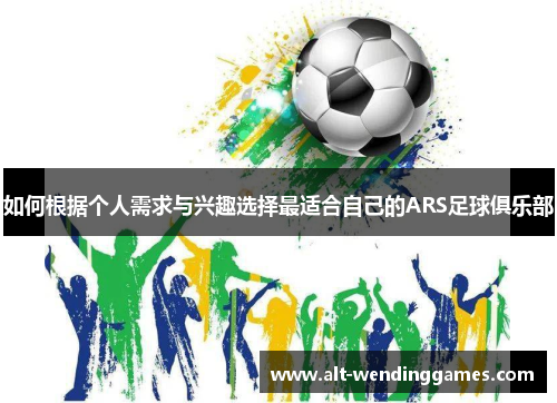 如何根据个人需求与兴趣选择最适合自己的ARS足球俱乐部