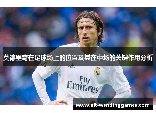 莫德里奇在足球场上的位置及其在中场的关键作用分析