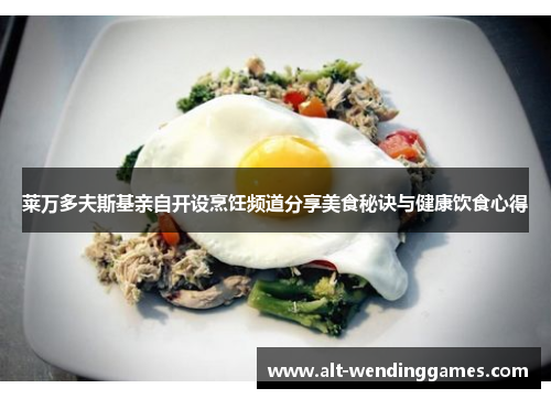 莱万多夫斯基亲自开设烹饪频道分享美食秘诀与健康饮食心得