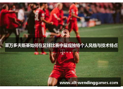 莱万多夫斯基如何在足球比赛中展现独特个人风格与技术特点